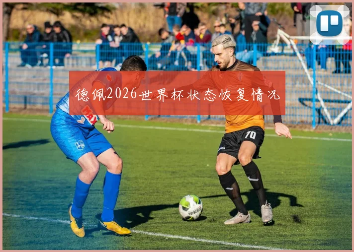 德佩2026世界杯状态恢复情况