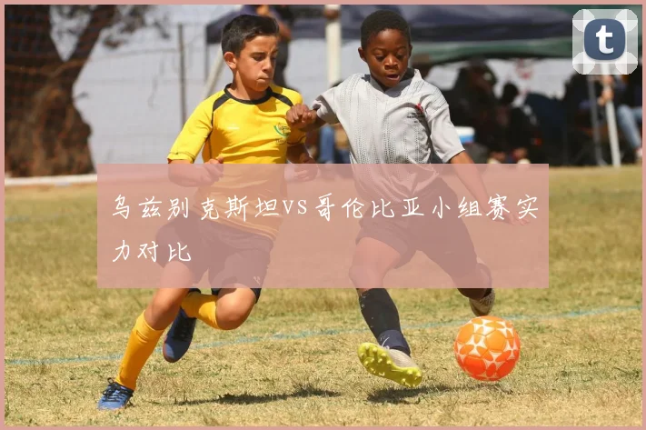 乌兹别克斯坦vs哥伦比亚小组赛实力对比