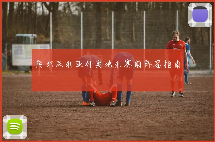 阿尔及利亚对奥地利赛前阵容指南
