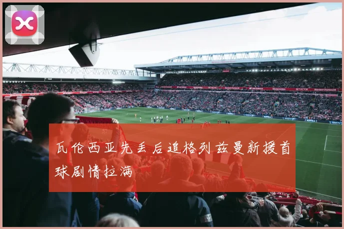 瓦伦西亚先丢后追格列兹曼新援首球剧情拉满