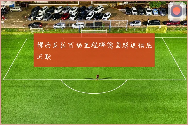 穆西亚拉百场里程碑德国球迷彻底沉默