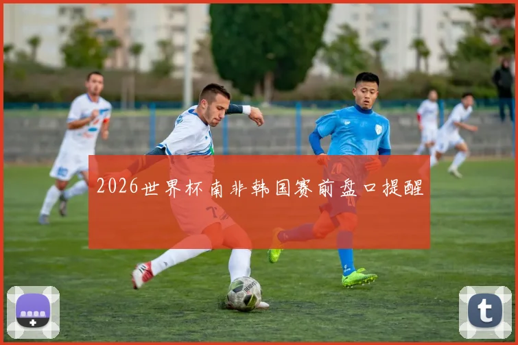 2026世界杯南非韩国赛前盘口提醒