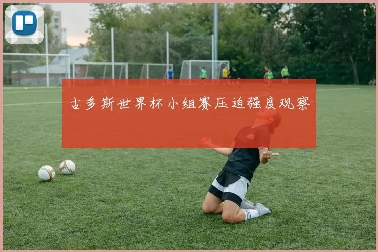 古多斯世界杯小组赛压迫强度观察