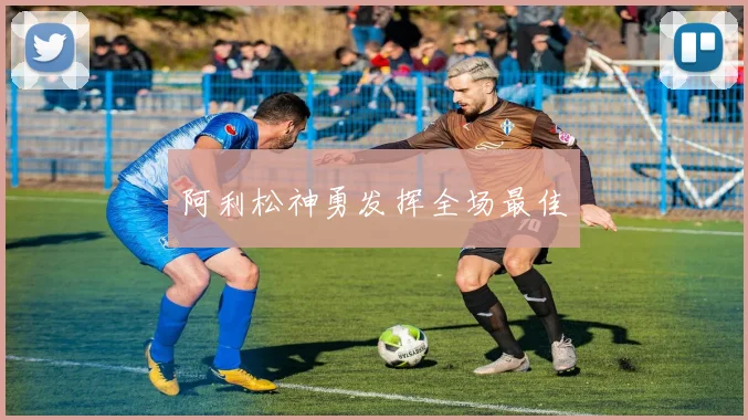 阿利松神勇发挥全场最佳