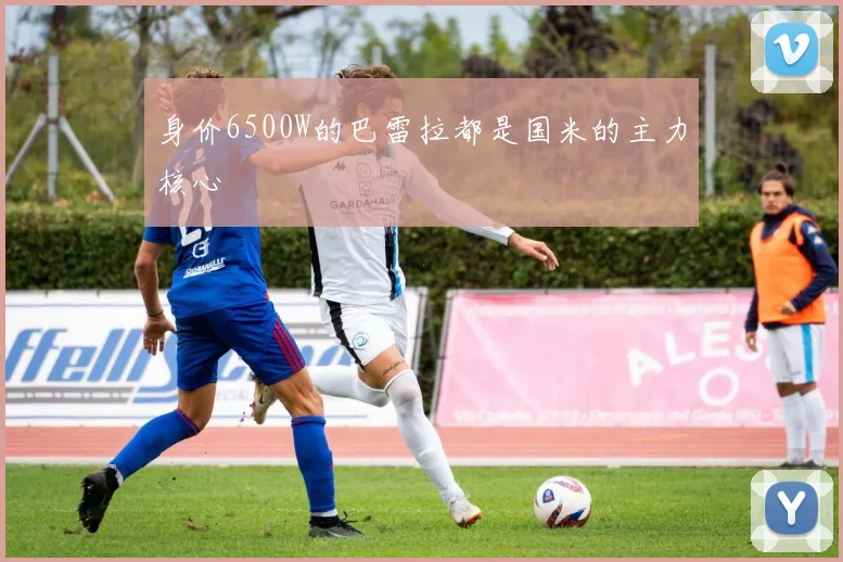 身价6500W的巴雷拉都是国米的主力核心