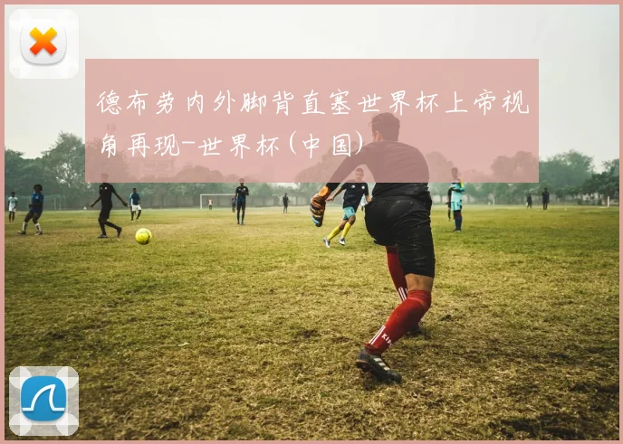 德布劳内外脚背直塞世界杯上帝视角再现-世界杯(中国)