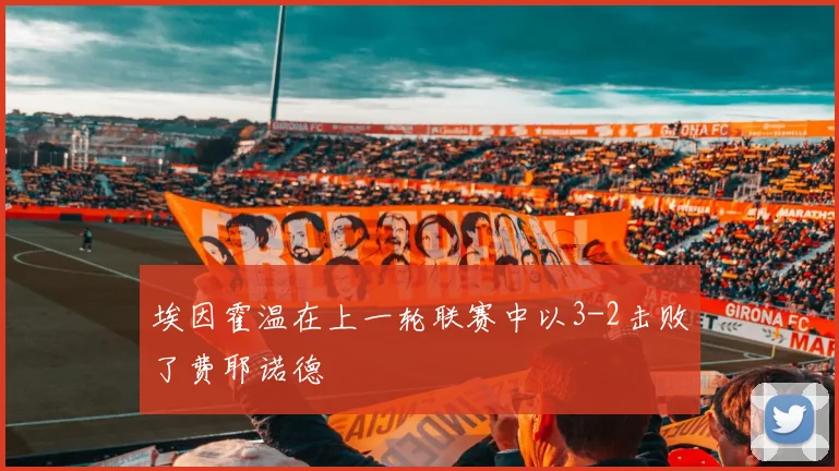埃因霍温在上一轮联赛中以3-2击败了费耶诺德