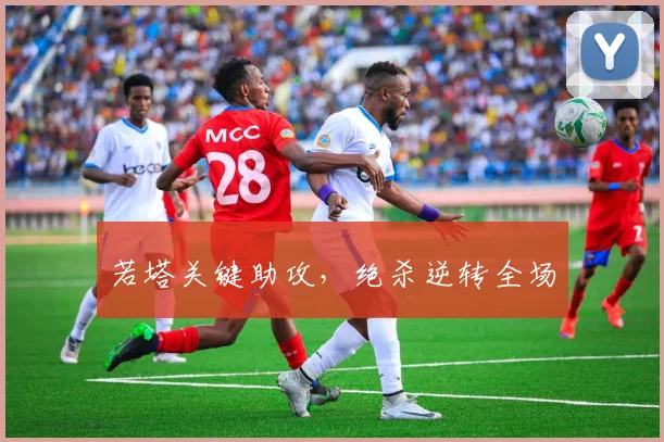 若塔关键助攻，绝杀逆转全场