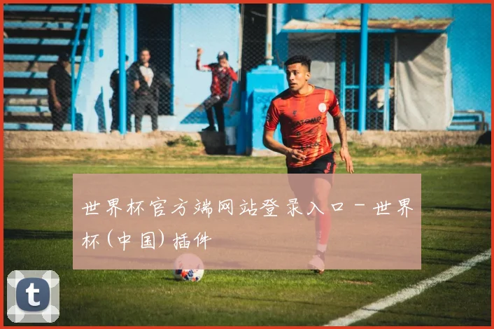 世界杯官方端网站登录入口 - 世界杯(中国)插件