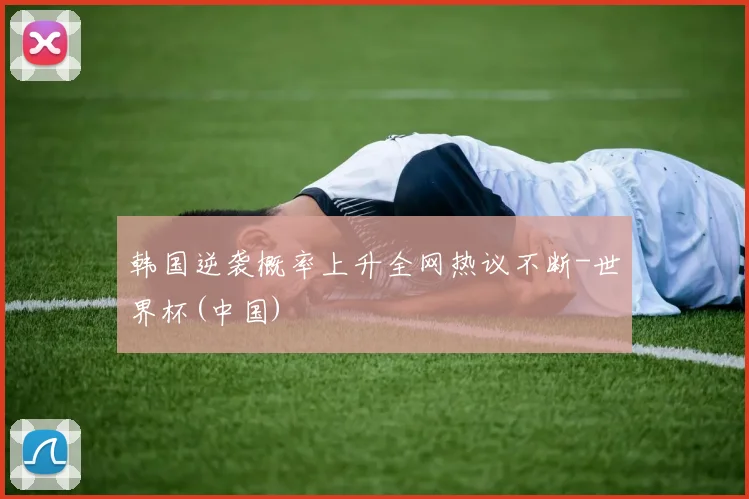 韩国逆袭概率上升全网热议不断-世界杯(中国)