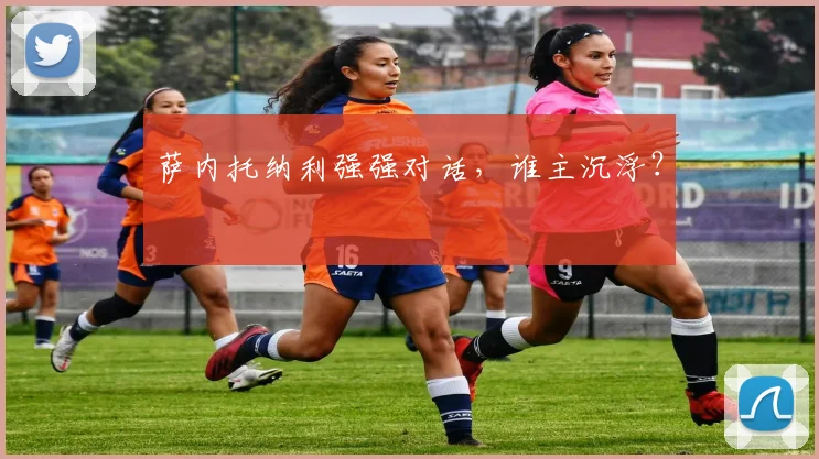 萨内托纳利强强对话，谁主沉浮？