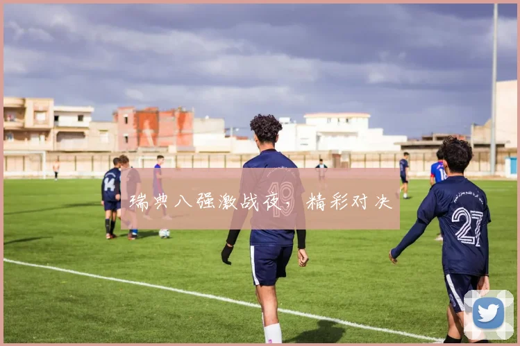 瑞典八强激战夜，精彩对决