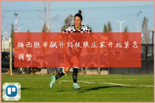梅西胜率飙升到极限庄家开始紧急调整