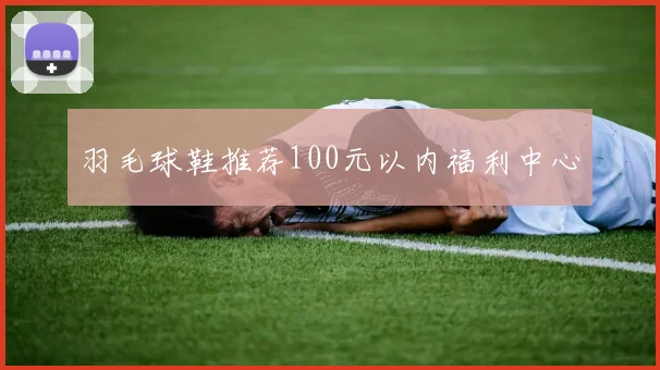 羽毛球鞋推荐100元以内福利中心