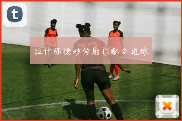 拉什福德妙传射门配合进球