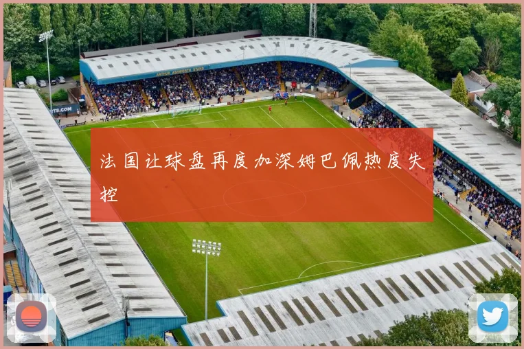 法国让球盘再度加深姆巴佩热度失控