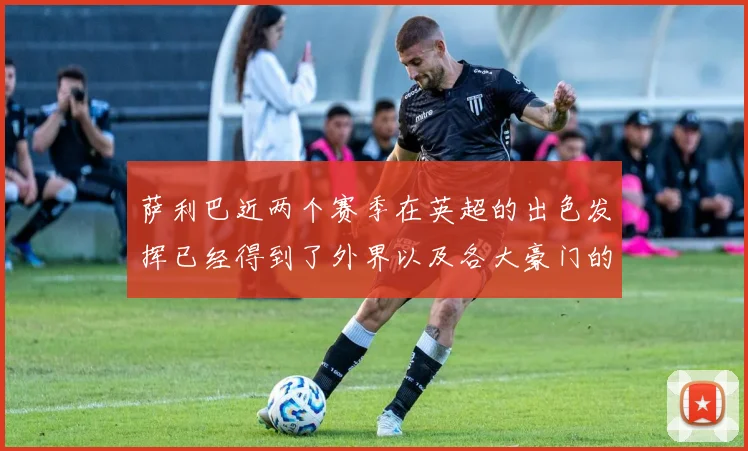 萨利巴近两个赛季在英超的出色发挥已经得到了外界以及各大豪门的认可