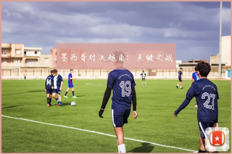 墨西哥对决越南：关键之战