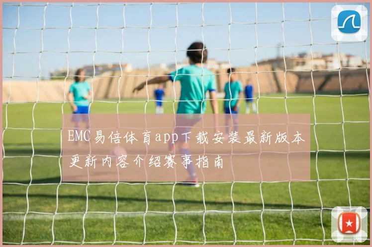 EMC易倍体育app下载安装最新版本更新内容介绍赛事指南