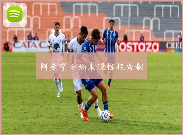 阿劳霍全场表现惊艳秀翻