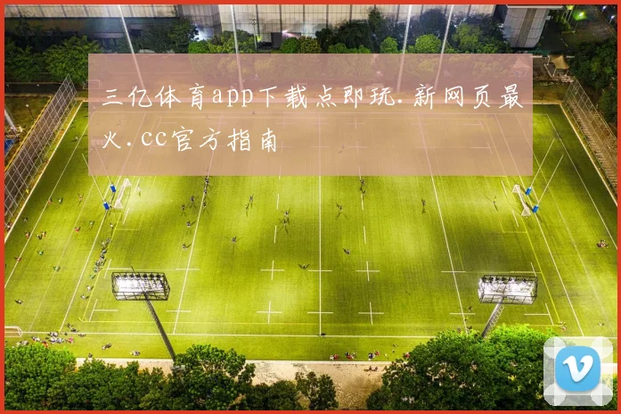 三亿体育app下载点即玩.新网页最火.cc官方指南