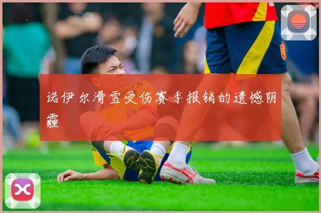 诺伊尔滑雪受伤赛季报销的遗憾阴霾