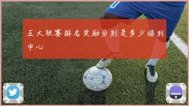 五大联赛排名奖励分别是多少福利中心