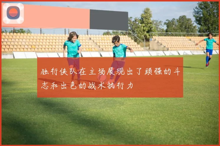 独行侠队在主场展现出了顽强的斗志和出色的战术执行力