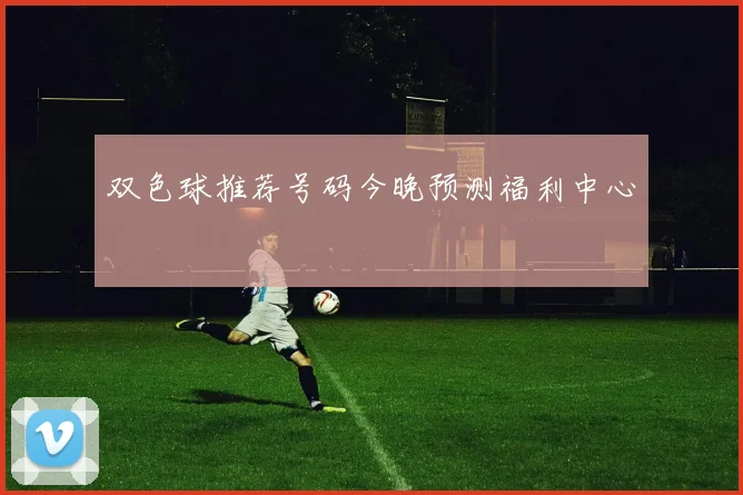 双色球推荐号码今晚预测福利中心