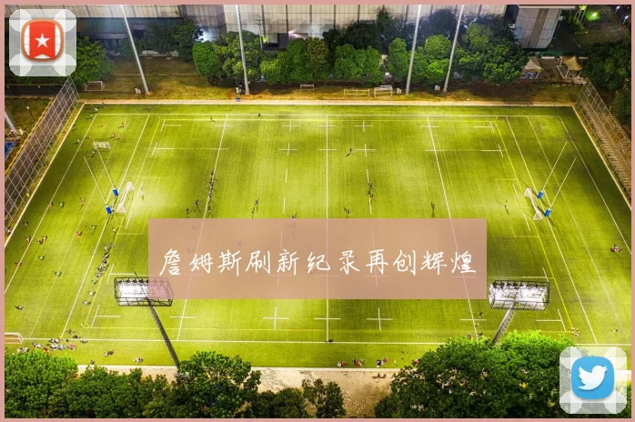 詹姆斯刷新纪录再创辉煌