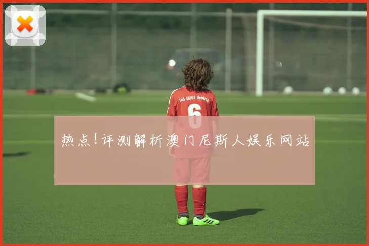 热点!评测解析澳门尼斯人娱乐网站