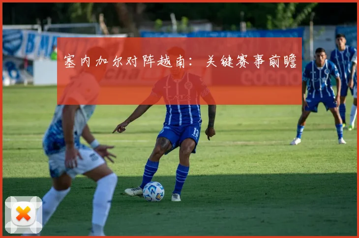 塞内加尔对阵越南：关键赛事前瞻