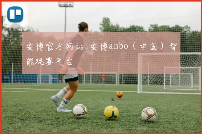 安博官方网站_安博anbo（中国）智能观赛平台