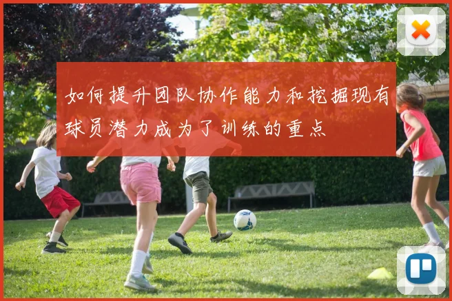 如何提升团队协作能力和挖掘现有球员潜力成为了训练的重点