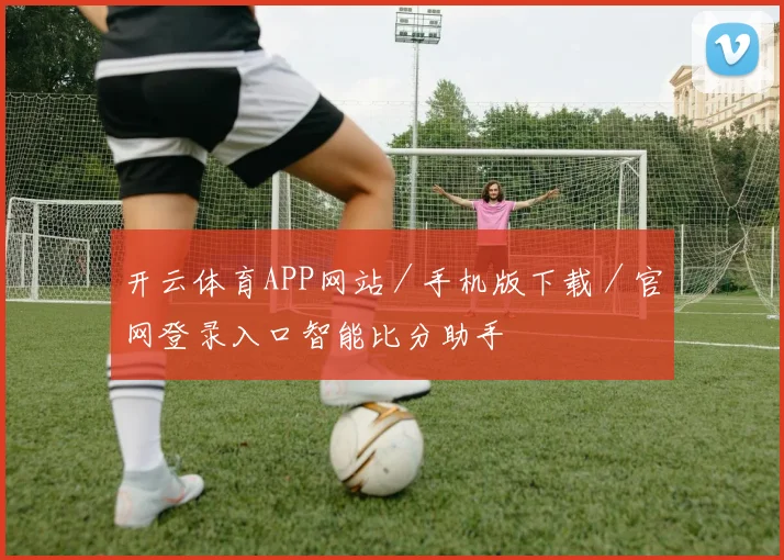 开云体育APP网站／手机版下载／官网登录入口智能比分助手