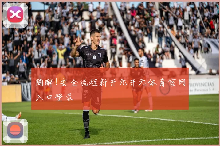 陶醉!安全流程新开元开元体育官网入口登录