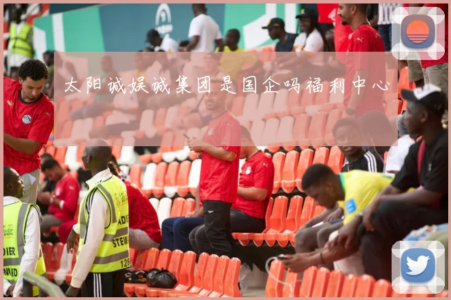 太阳诚娱诚集团是国企吗福利中心