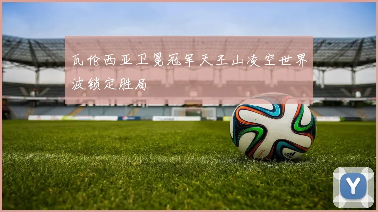 瓦伦西亚卫冕冠军天王山凌空世界波锁定胜局