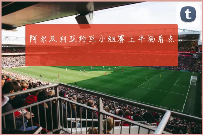 阿尔及利亚约旦小组赛上半场看点