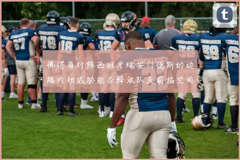 佛得角对阵西班牙瑞安门德斯的边路内切威胁能否释放队友前插空间