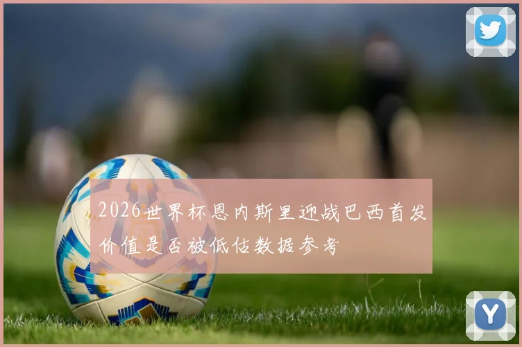 2026世界杯恩内斯里迎战巴西首发价值是否被低估数据参考
