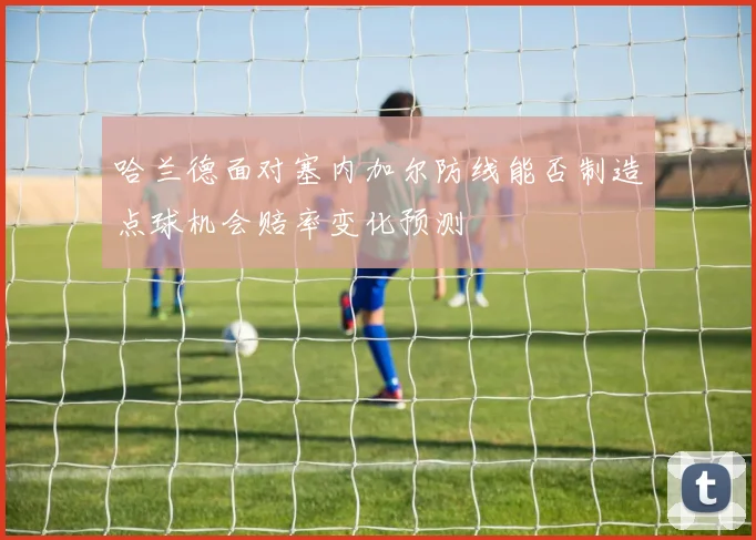 哈兰德面对塞内加尔防线能否制造点球机会赔率变化预测