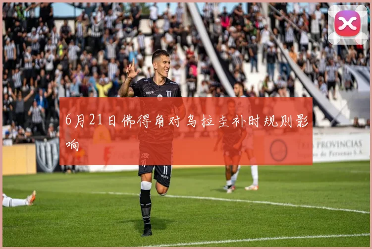 6月21日佛得角对乌拉圭补时规则影响