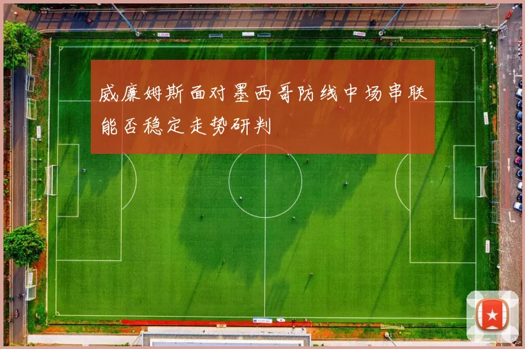 威廉姆斯面对墨西哥防线中场串联能否稳定走势研判