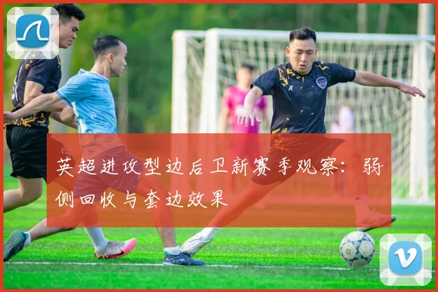 英超进攻型边后卫新赛季观察：弱侧回收与套边效果