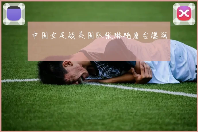 中国女足战美国队张琳艳看台爆满