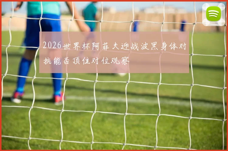2026世界杯阿菲夫迎战波黑身体对抗能否顶住对位观察
