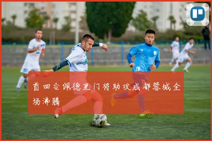 首回合佩德里门将助攻成都蓉城全场沸腾