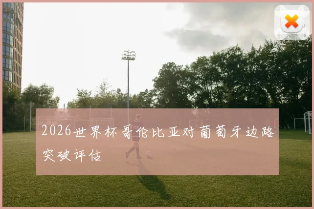 2026世界杯哥伦比亚对葡萄牙边路突破评估