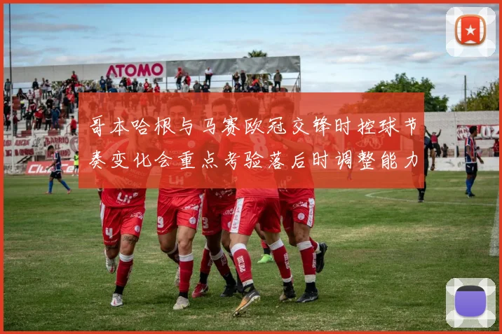 哥本哈根与马赛欧冠交锋时控球节奏变化会重点考验落后时调整能力